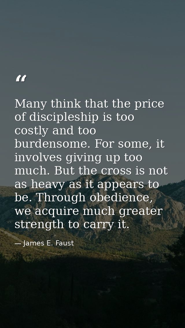 Many think that the price of discipleship is too costly and too burdensome. For some, it involves giving up too much. Bu — James E. Faust