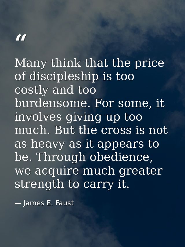 Many think that the price of discipleship is too costly and too burdensome. For some, it involves giving up too much. Bu — James E. Faust
