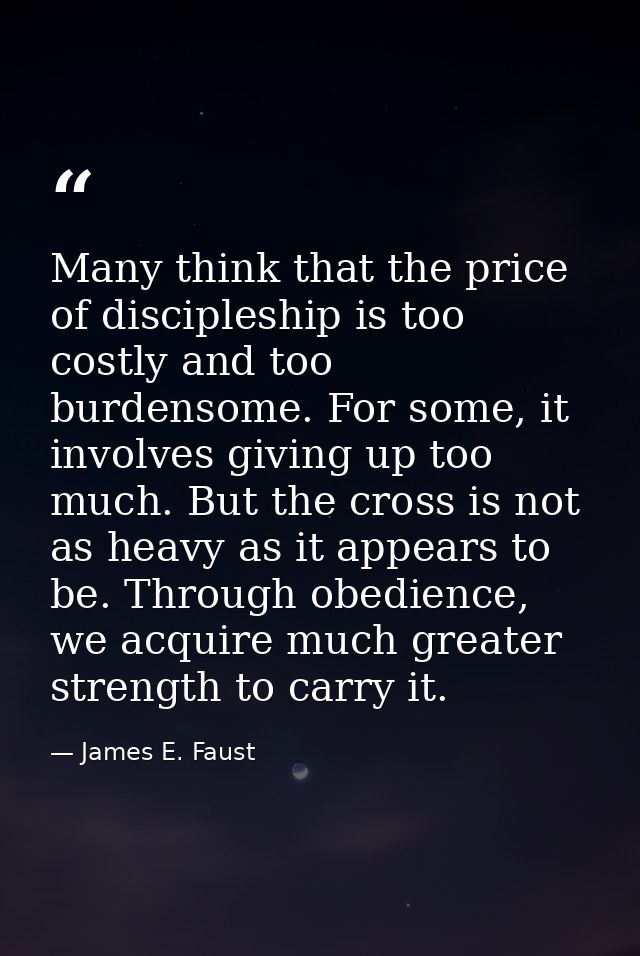 Many think that the price of discipleship is too costly and too burdensome. For some, it involves giving up too much. Bu — James E. Faust
