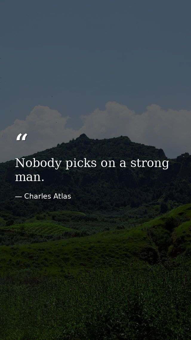 Nobody picks on a strong man. — Charles Atlas