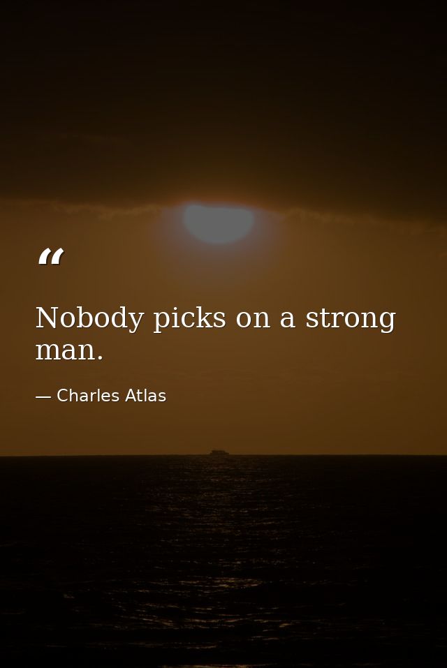 Nobody picks on a strong man. — Charles Atlas