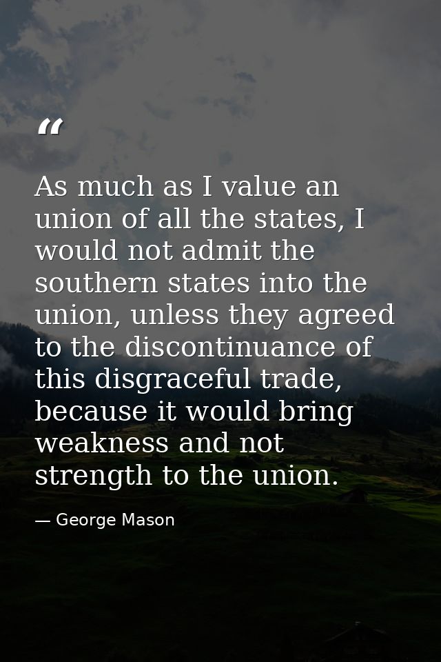 As much as I value an union of all the states, I would not admit the southern states into the union, unless they agreed  — George Mason