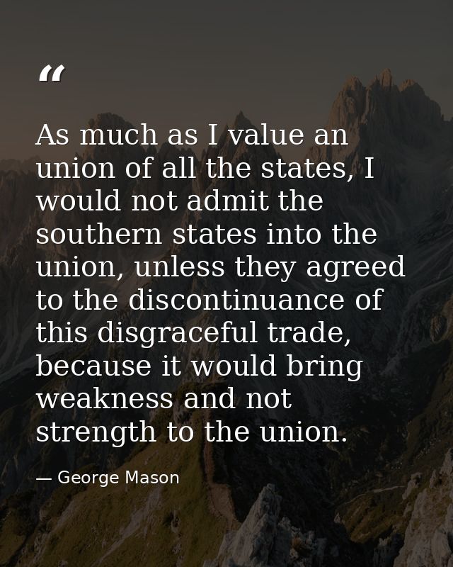 As much as I value an union of all the states, I would not admit the southern states into the union, unless they agreed  — George Mason