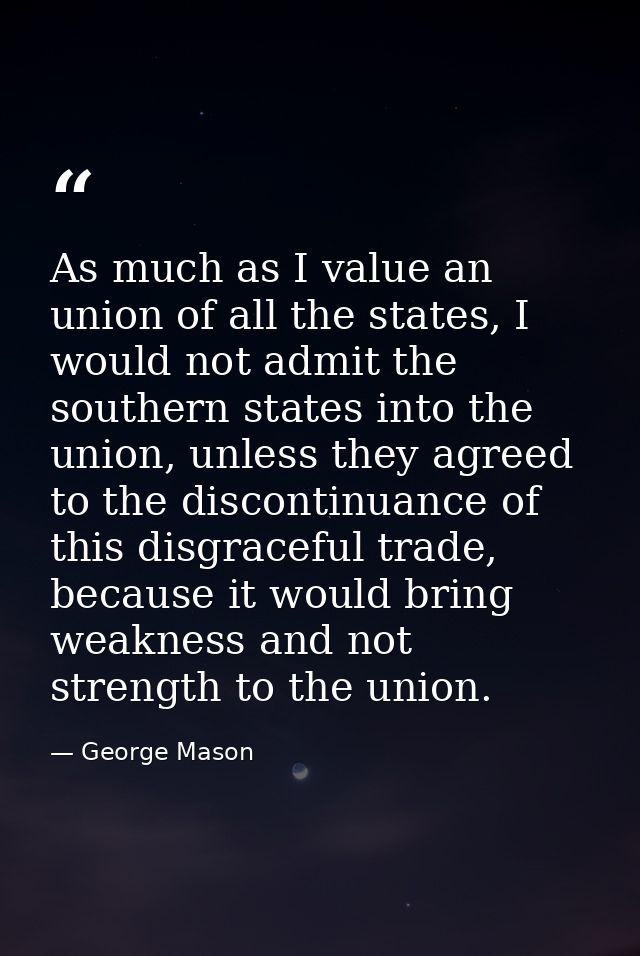 As much as I value an union of all the states, I would not admit the southern states into the union, unless they agreed  — George Mason
