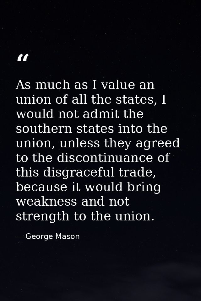 As much as I value an union of all the states, I would not admit the southern states into the union, unless they agreed  — George Mason
