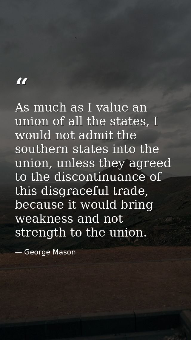 As much as I value an union of all the states, I would not admit the southern states into the union, unless they agreed  — George Mason