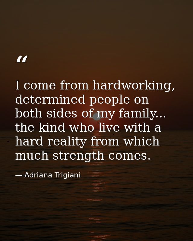 I come from hardworking, determined people on both sides of my family... the kind who live with a hard reality from whic — Adriana Trigiani