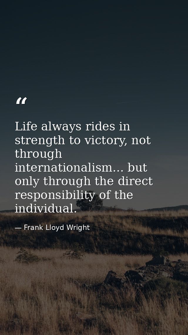 Life always rides in strength to victory, not through internationalism... but only through the direct responsibility of  — Frank Lloyd Wright