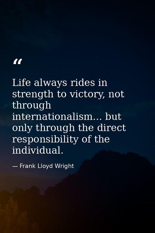 Life always rides in strength to victory, not through internationalism... but only through the direct responsibility of  — Frank Lloyd Wright