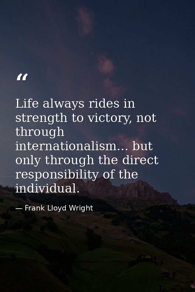 Life always rides in strength to victory, not through internationalism... but only through the direct responsibility of  — Frank Lloyd Wright