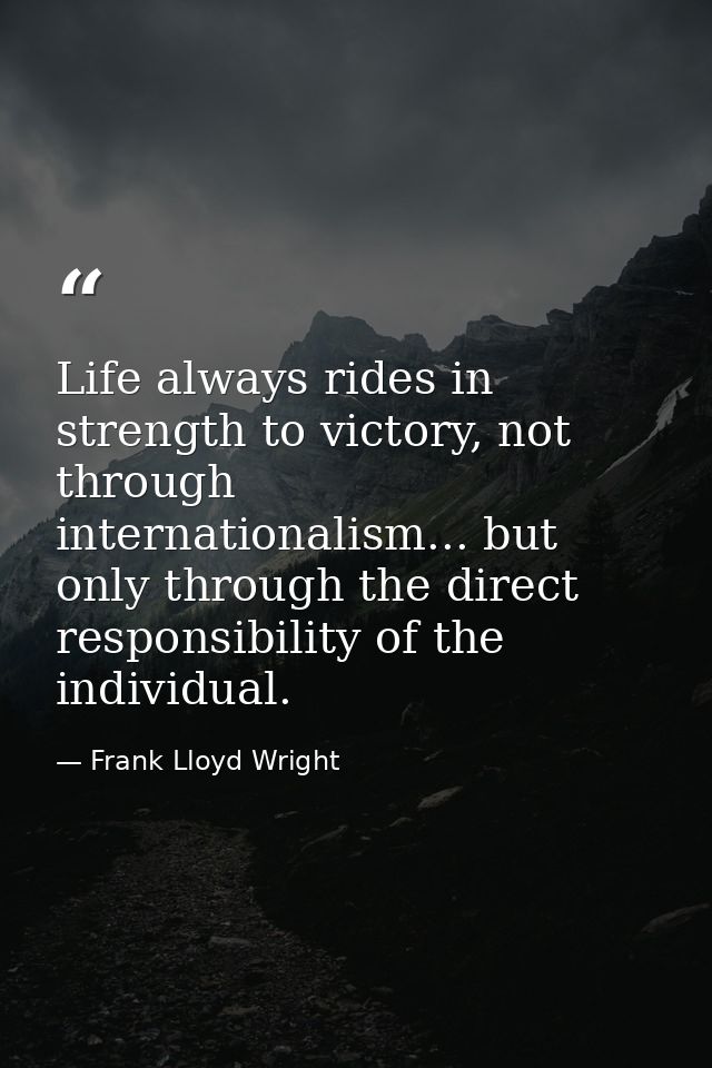 Life always rides in strength to victory, not through internationalism... but only through the direct responsibility of  — Frank Lloyd Wright