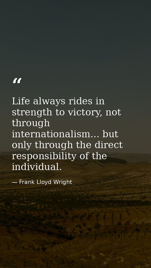 Life always rides in strength to victory, not through internationalism... but only through the direct responsibility of  — Frank Lloyd Wright