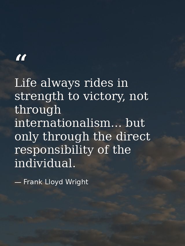 Life always rides in strength to victory, not through internationalism... but only through the direct responsibility of  — Frank Lloyd Wright