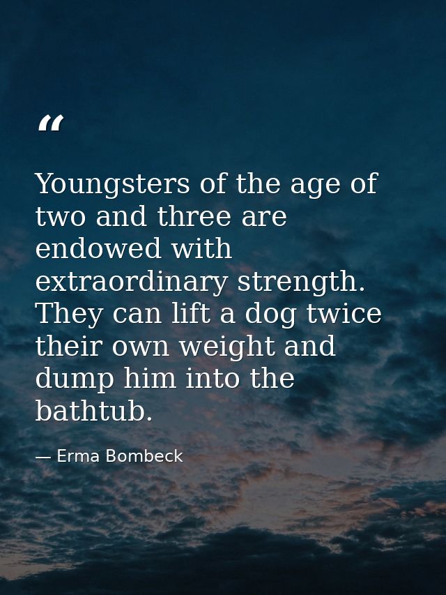 Youngsters of the age of two and three are endowed with extraordinary strength. They can lift a dog twice their own weig — Erma Bombeck