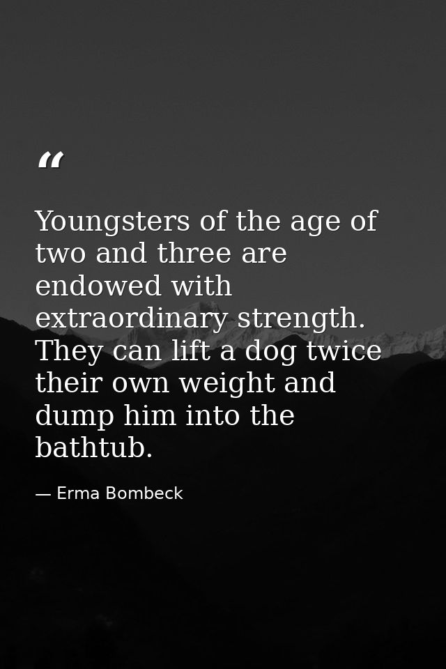 Youngsters of the age of two and three are endowed with extraordinary strength. They can lift a dog twice their own weig — Erma Bombeck