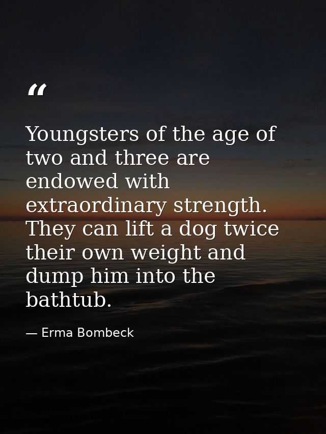 Youngsters of the age of two and three are endowed with extraordinary strength. They can lift a dog twice their own weig — Erma Bombeck