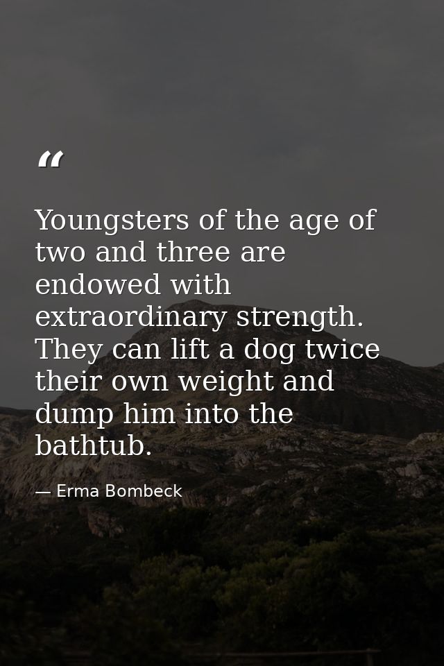 Youngsters of the age of two and three are endowed with extraordinary strength. They can lift a dog twice their own weig — Erma Bombeck