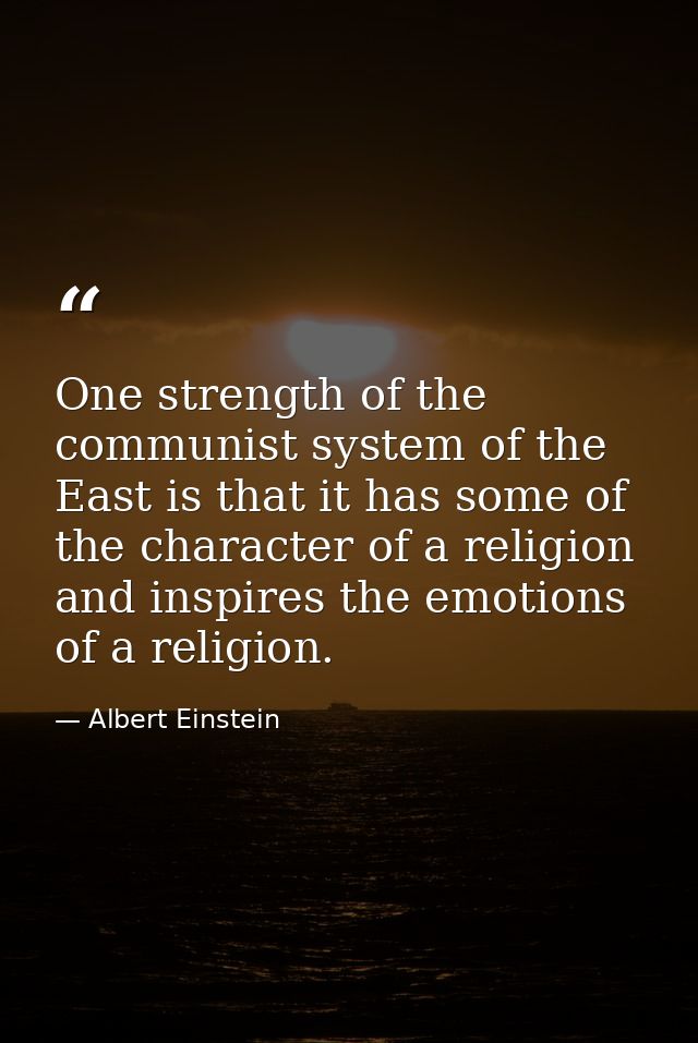 One strength of the communist system of the East is that it has some of the character of a religion and inspires the emo — Albert Einstein