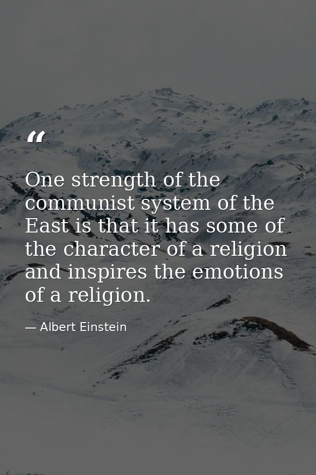One strength of the communist system of the East is that it has some of the character of a religion and inspires the emo — Albert Einstein