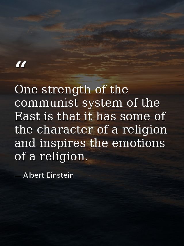One strength of the communist system of the East is that it has some of the character of a religion and inspires the emo — Albert Einstein