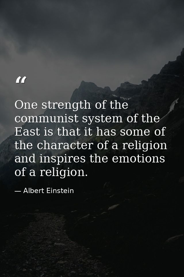 One strength of the communist system of the East is that it has some of the character of a religion and inspires the emo — Albert Einstein