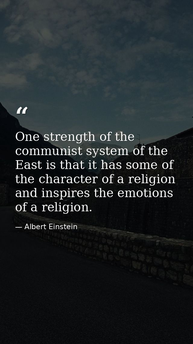 One strength of the communist system of the East is that it has some of the character of a religion and inspires the emo — Albert Einstein