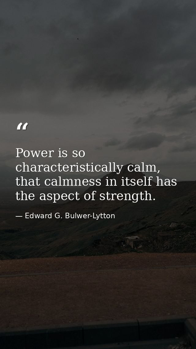 Power is so characteristically calm, that calmness in itself has the aspect of strength. — Edward G. Bulwer-Lytton