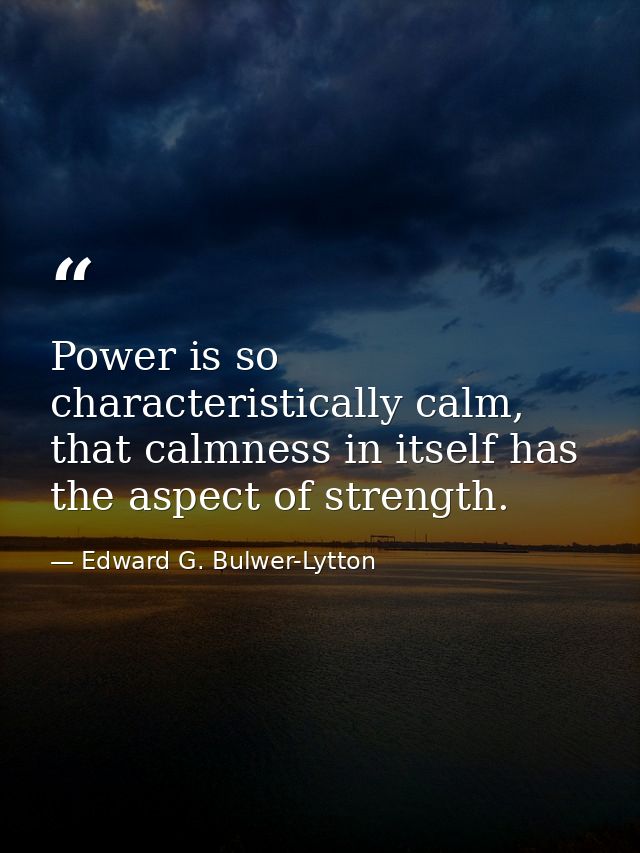 Power is so characteristically calm, that calmness in itself has the aspect of strength. — Edward G. Bulwer-Lytton