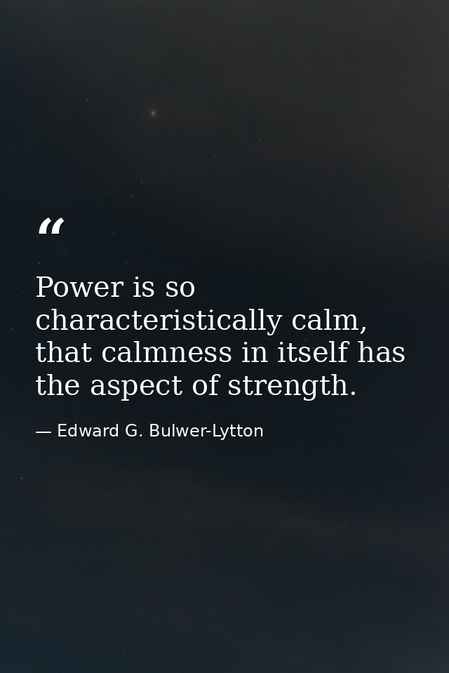 Power is so characteristically calm, that calmness in itself has the aspect of strength. — Edward G. Bulwer-Lytton