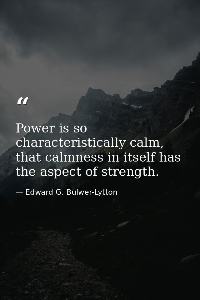 Power is so characteristically calm, that calmness in itself has the aspect of strength. — Edward G. Bulwer-Lytton