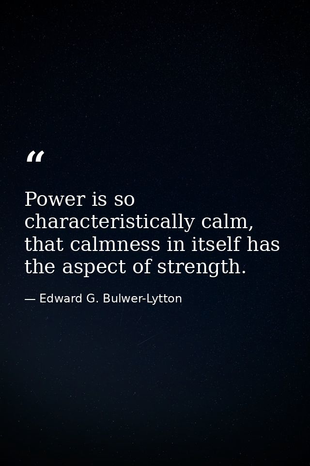Power is so characteristically calm, that calmness in itself has the aspect of strength. — Edward G. Bulwer-Lytton
