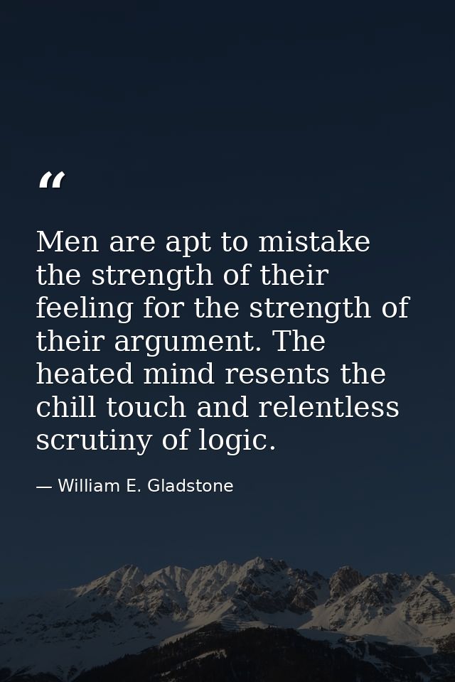 Men are apt to mistake the strength of their feeling for the strength of their argument. The heated mind resents the chi — William E. Gladstone