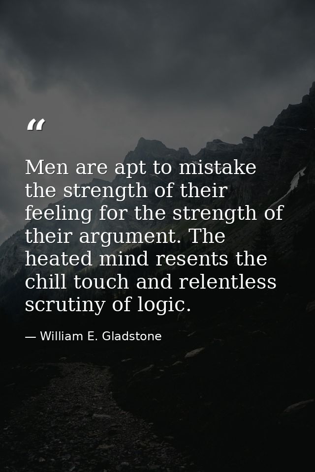 Men are apt to mistake the strength of their feeling for the strength of their argument. The heated mind resents the chi — William E. Gladstone