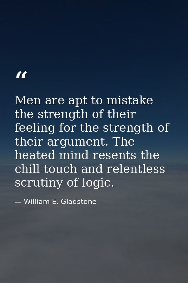 Men are apt to mistake the strength of their feeling for the strength of their argument. The heated mind resents the chi — William E. Gladstone
