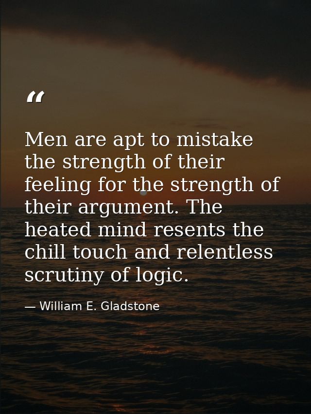 Men are apt to mistake the strength of their feeling for the strength of their argument. The heated mind resents the chi — William E. Gladstone