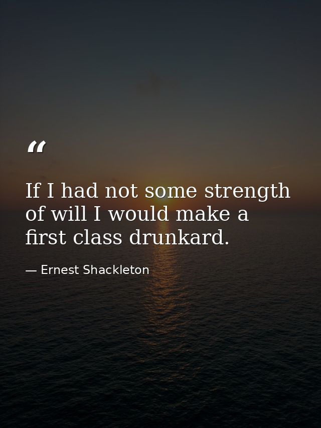 If I had not some strength of will I would make a first class drunkard. — Ernest Shackleton
