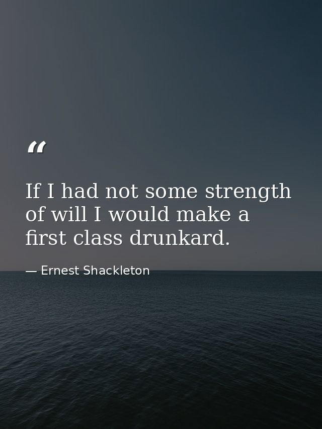 If I had not some strength of will I would make a first class drunkard. — Ernest Shackleton
