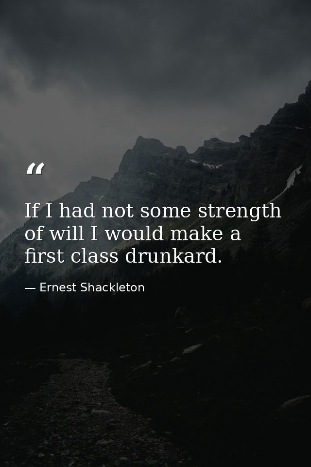 If I had not some strength of will I would make a first class drunkard. — Ernest Shackleton