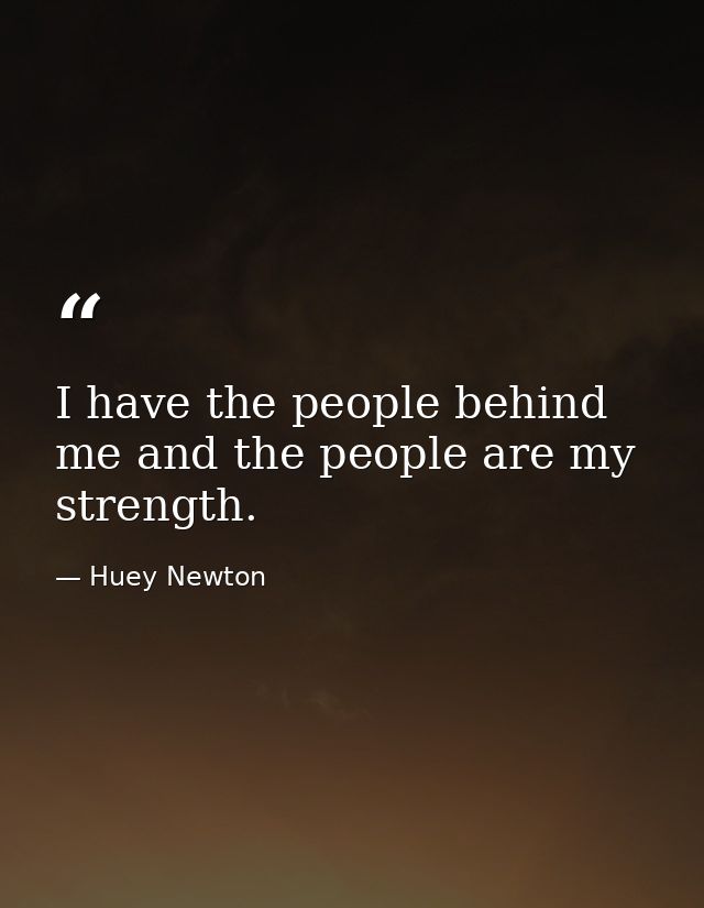 I have the people behind me and the people are my strength. — Huey Newton