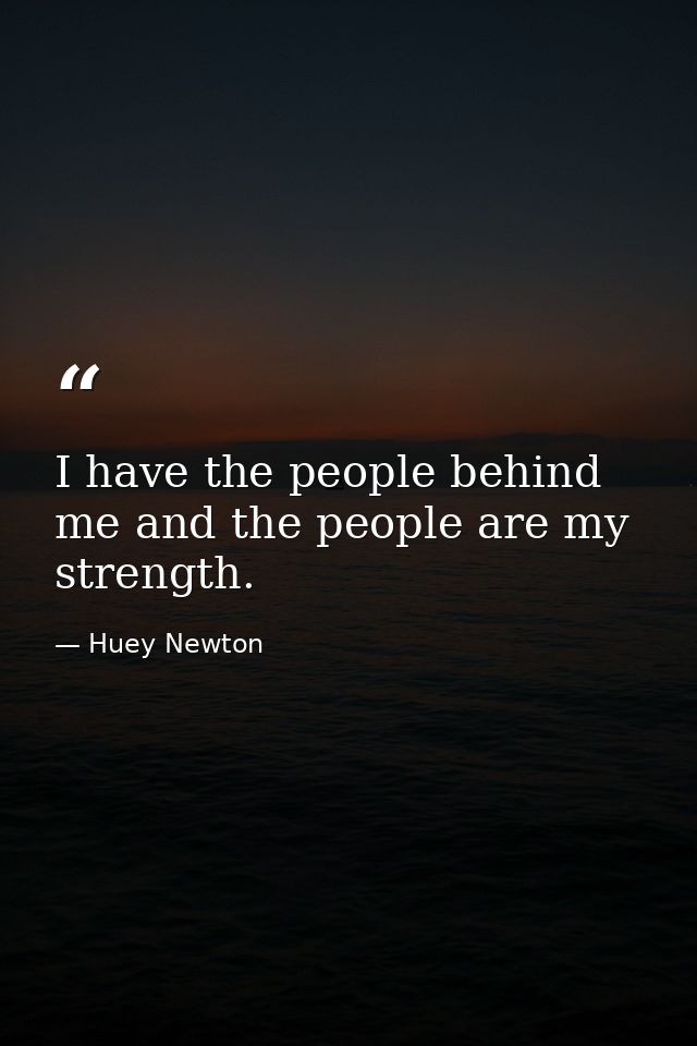 I have the people behind me and the people are my strength. — Huey Newton