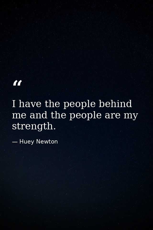 I have the people behind me and the people are my strength. — Huey Newton