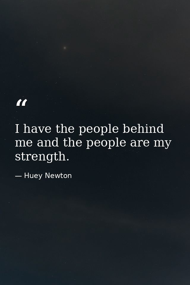 I have the people behind me and the people are my strength. — Huey Newton