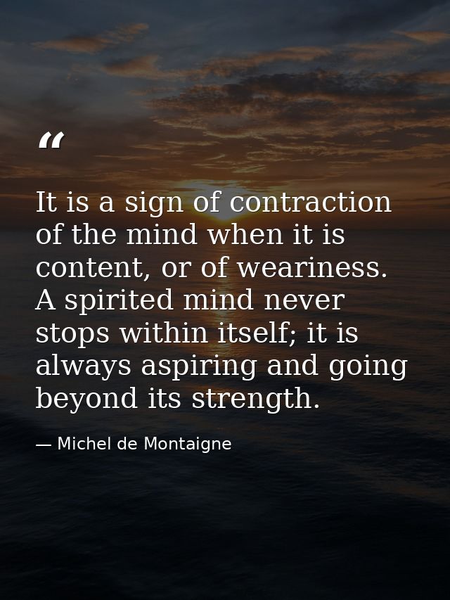 It is a sign of contraction of the mind when it is content, or of weariness. A spirited mind never stops within itself;  — Michel de Montaigne