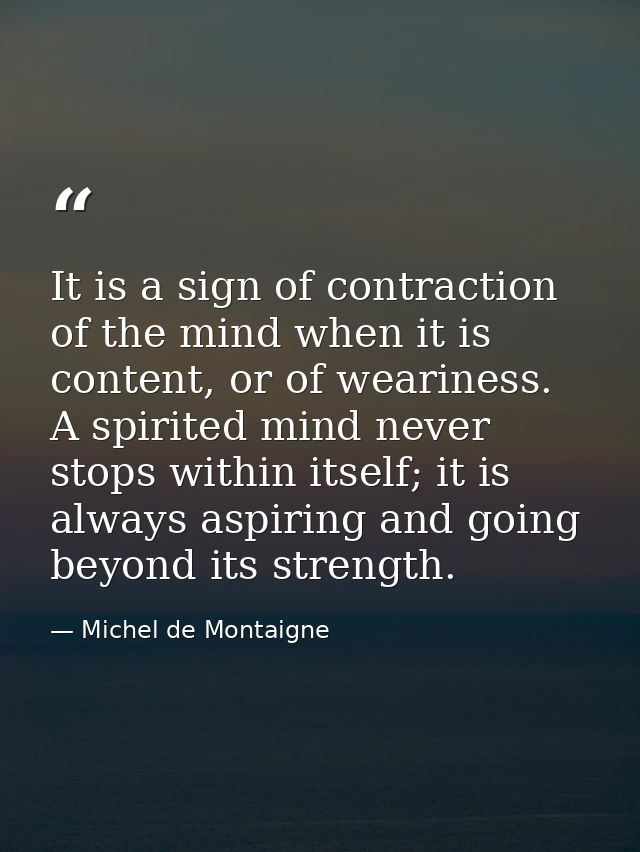 It is a sign of contraction of the mind when it is content, or of weariness. A spirited mind never stops within itself;  — Michel de Montaigne