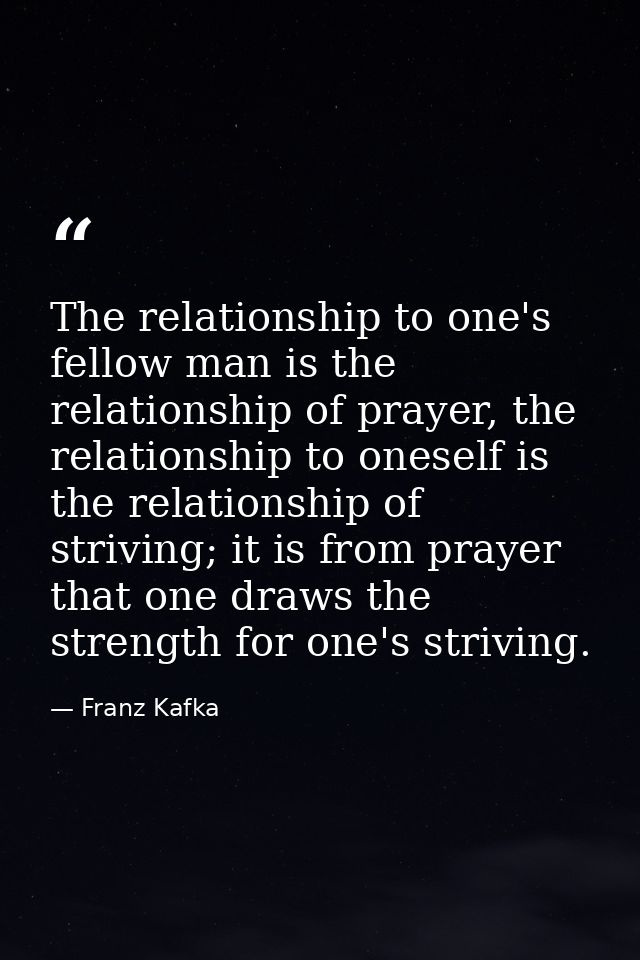 The relationship to one's fellow man is the relationship of prayer, the relationship to oneself is the relationship of s — Franz Kafka