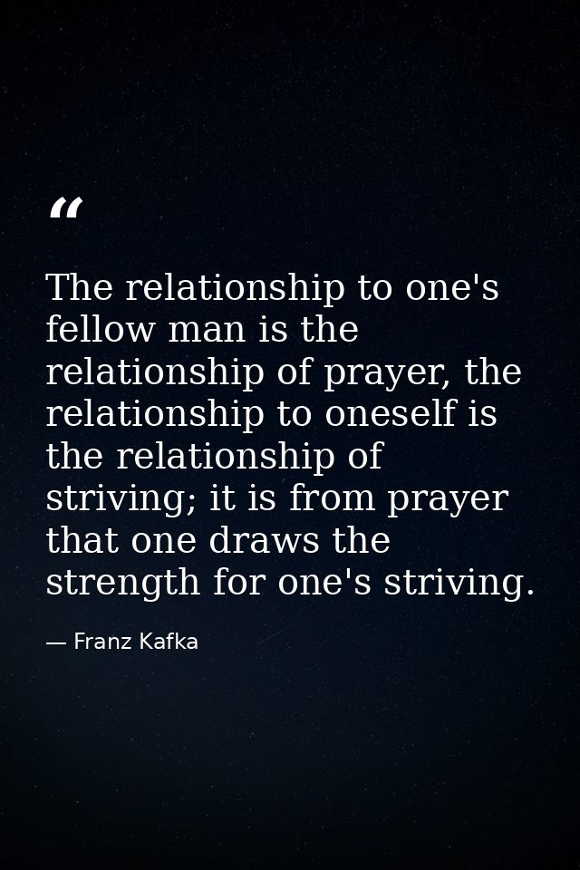 The relationship to one's fellow man is the relationship of prayer, the relationship to oneself is the relationship of s — Franz Kafka