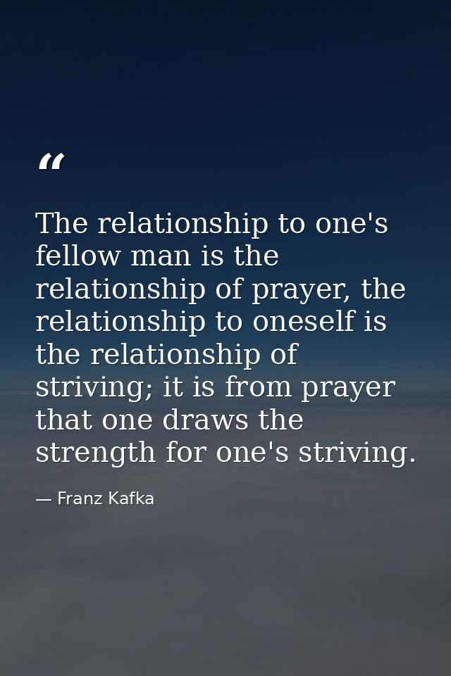The relationship to one's fellow man is the relationship of prayer, the relationship to oneself is the relationship of s — Franz Kafka