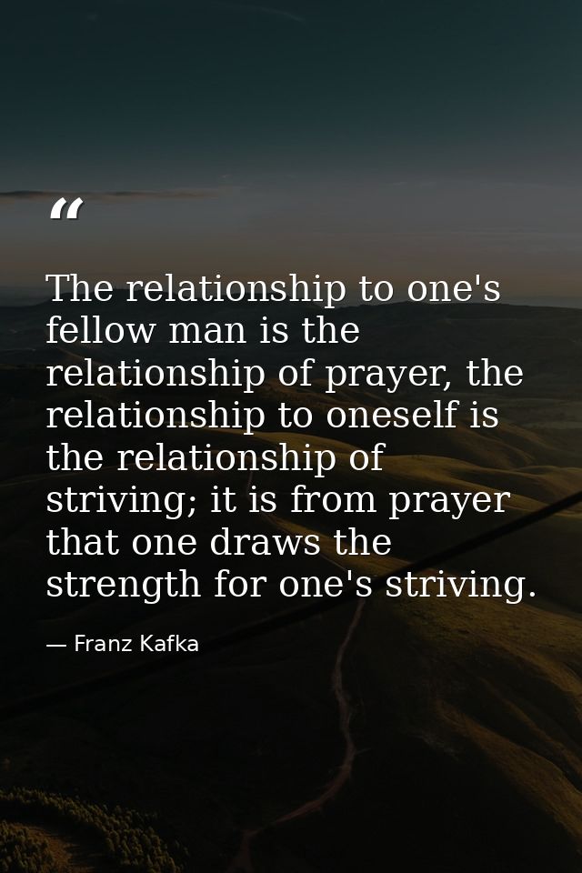 The relationship to one's fellow man is the relationship of prayer, the relationship to oneself is the relationship of s — Franz Kafka