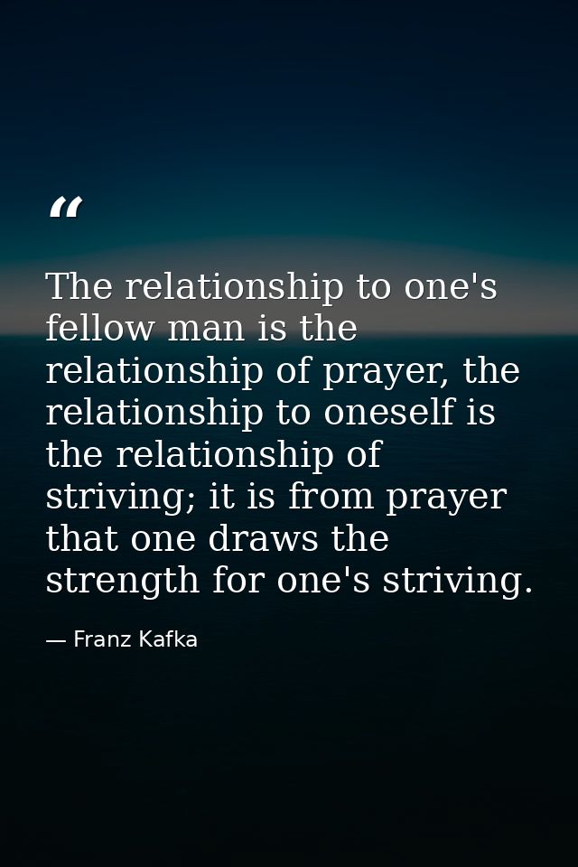 The relationship to one's fellow man is the relationship of prayer, the relationship to oneself is the relationship of s — Franz Kafka