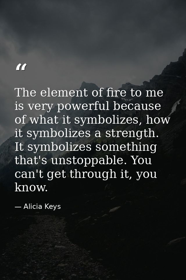 The element of fire to me is very powerful because of what it symbolizes, how it symbolizes a strength. It symbolizes so — Alicia Keys